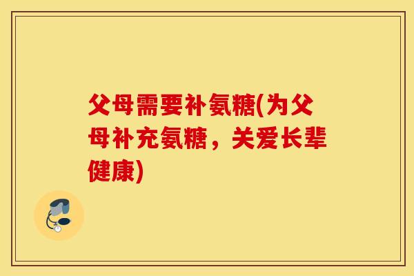 父母需要补氨糖(为父母补充氨糖,关爱长辈健康) 父母需要补氨糖(为父母补充氨糖,关爱长辈健康)