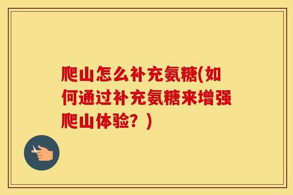 爬山怎么补充氨糖(如何通过补充氨糖来增强爬山体验?) 爬山怎么补充氨糖(如何通过补充氨糖来增强爬山体验?)