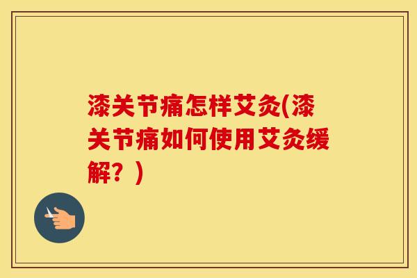 漆关节痛怎样艾灸(漆关节痛如何使用艾灸缓解?) 漆关节痛怎样艾灸(漆关节痛如何使用艾灸缓解?)