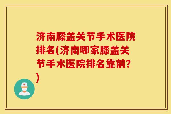 济南膝盖关节手术医院排名(济南哪家膝盖关节手术医院排名靠前?) 济南膝盖关节手术医院排名(济南哪家膝盖关节手术医院排名靠前?)