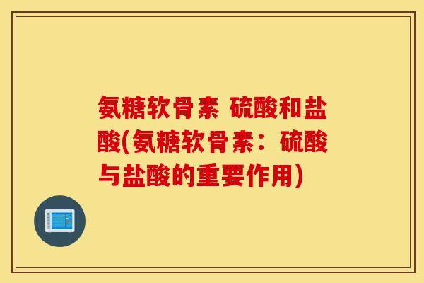 氨糖软骨素 硫酸和盐酸(氨糖软骨素：硫酸与盐酸的重要作用)
