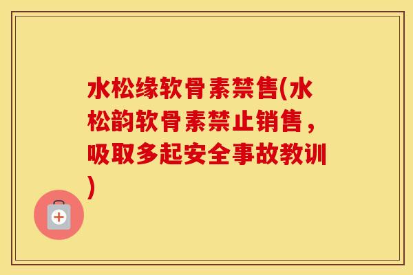 水松缘软骨素禁售(水松韵软骨素禁止销售,吸取多起安全事故教训) 水松缘软骨素禁售(水松韵软骨素禁止销售,吸取多起安全事故教训)