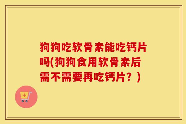 狗狗吃软骨素能吃钙片吗(狗狗食用软骨素后需不需要再吃钙片？)