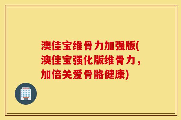 澳佳宝维骨力加强版(澳佳宝强化版维骨力,加倍关爱骨骼健康) 澳佳宝维骨力加强版(澳佳宝强化版维骨力,加倍关爱骨骼健康)