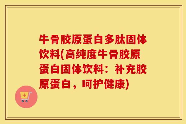牛骨胶原蛋白多肽固体饮料(高纯度牛骨胶原蛋白固体饮料:补充胶原蛋白,呵护健康) 牛骨胶原蛋白多肽固体饮料(高纯度牛骨胶原蛋白固体饮料:补充胶原蛋白,呵护健康)