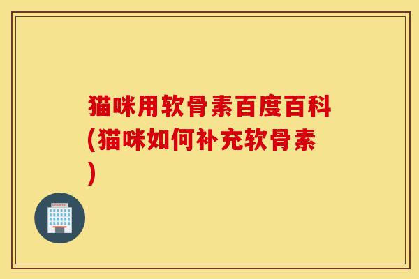 猫咪用软骨素百度百科(猫咪如何补充软骨素)