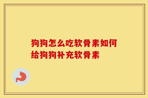 狗狗怎么吃软骨素如何给狗狗补充软骨素 狗狗怎么吃软骨素如何给狗狗补充软骨素
