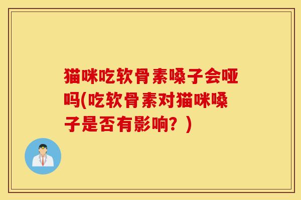 猫咪吃软骨素嗓子会哑吗(吃软骨素对猫咪嗓子是否有影响?) 猫咪吃软骨素嗓子会哑吗(吃软骨素对猫咪嗓子是否有影响?)
