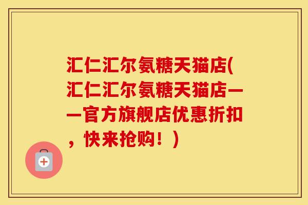 汇仁汇尔氨糖天猫店(汇仁汇尔氨糖天猫店——官方旗舰店优惠折扣,快来抢购!) 汇仁汇尔氨糖天猫店(汇仁汇尔氨糖天猫店——官方旗舰店优惠折扣,快来抢购!)