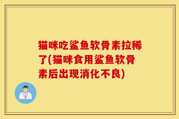 猫咪吃鲨鱼软骨素拉稀了(猫咪食用鲨鱼软骨素后出现) 猫咪吃鲨鱼软骨素拉稀了(猫咪食用鲨鱼软骨素后出现)