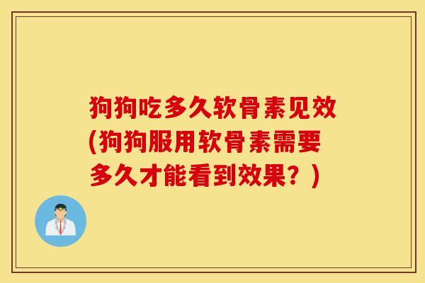 狗狗吃多久软骨素见效(狗狗服用软骨素需要多久才能看到效果?) 狗狗吃多久软骨素见效(狗狗服用软骨素需要多久才能看到效果?)