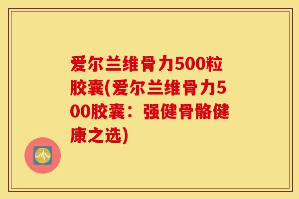 爱尔兰维骨力500粒胶囊(爱尔兰维骨力500胶囊:强健骨骼健康之选) 爱尔兰维骨力500粒胶囊(爱尔兰维骨力500胶囊:强健骨骼健康之选)