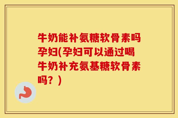 牛奶能补氨糖软骨素吗孕妇(孕妇可以通过喝牛奶补充氨基糖软骨素吗?) 牛奶能补氨糖软骨素吗孕妇(孕妇可以通过喝牛奶补充氨基糖软骨素吗?)