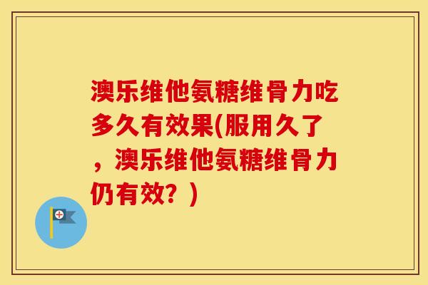 澳乐维他氨糖维骨力吃多久有效果(服用久了,澳乐维他氨糖维骨力仍有效?) 澳乐维他氨糖维骨力吃多久有效果(服用久了,澳乐维他氨糖维骨力仍有效?)