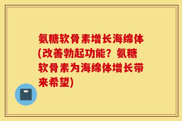氨糖软骨素增长海绵体(改善勃起功能？氨糖软骨素为海绵体增长带来希望)