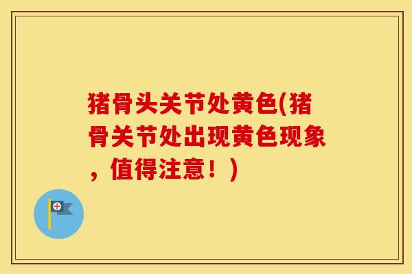 猪骨头关节处黄色(猪骨关节处出现黄色现象,值得注意!) 猪骨头关节处黄色(猪骨关节处出现黄色现象,值得注意!)