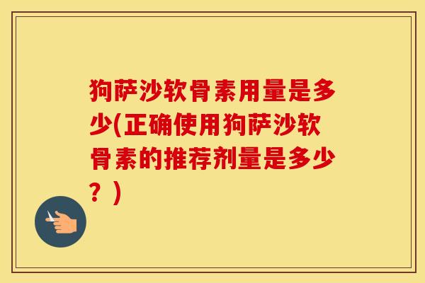 狗萨沙软骨素用量是多少(正确使用狗萨沙软骨素的推荐剂量是多少?) 狗萨沙软骨素用量是多少(正确使用狗萨沙软骨素的推荐剂量是多少?)