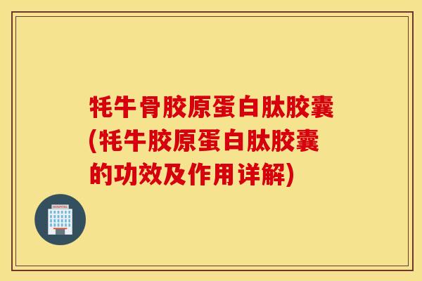 牦牛骨胶原蛋白肽胶囊(牦牛胶原蛋白肽胶囊的功效及作用详解) 牦牛骨胶原蛋白肽胶囊(牦牛胶原蛋白肽胶囊的功效及作用详解)