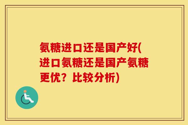 氨糖进口还是国产好(进口氨糖还是国产氨糖更优？比较分析)