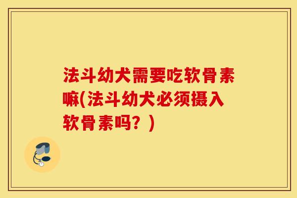 法斗幼犬需要吃软骨素嘛(法斗幼犬必须摄入软骨素吗?) 法斗幼犬需要吃软骨素嘛(法斗幼犬必须摄入软骨素吗?)
