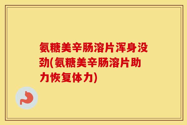 氨糖美辛肠溶片浑身没劲(氨糖美辛肠溶片助力恢复体力) 氨糖美辛肠溶片浑身没劲(氨糖美辛肠溶片助力恢复体力)
