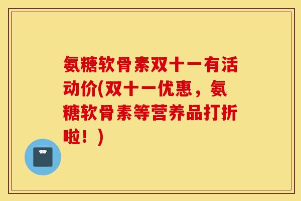 氨糖软骨素双十一有活动价(双十一优惠,氨糖软骨素等营养品打折啦!) 氨糖软骨素双十一有活动价(双十一优惠,氨糖软骨素等营养品打折啦!)