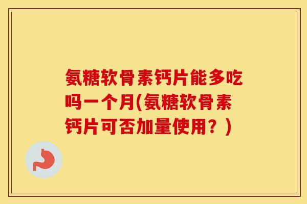 氨糖软骨素钙片能多吃吗一个月(氨糖软骨素钙片可否加量使用？)