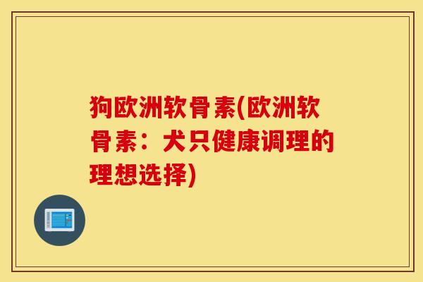 狗欧洲软骨素(欧洲软骨素:犬只健康调理的理想选择) 狗欧洲软骨素(欧洲软骨素:犬只健康调理的理想选择)