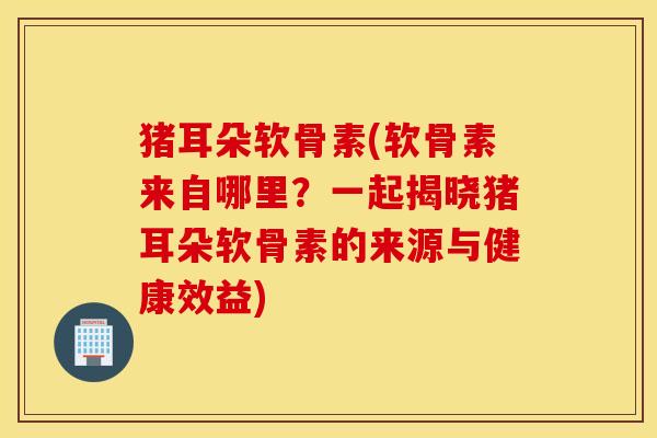 猪耳朵软骨素(软骨素来自哪里?一起揭晓猪耳朵软骨素的来源与健康效益) 猪耳朵软骨素(软骨素来自哪里?一起揭晓猪耳朵软骨素的来源与健康效益)