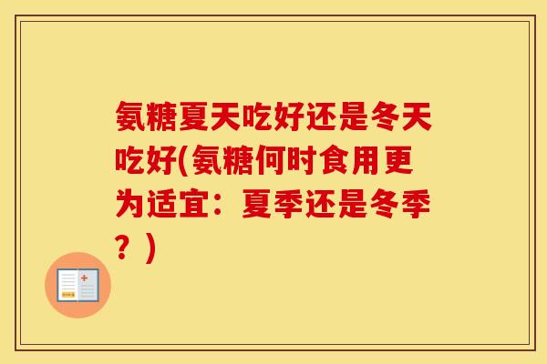 氨糖夏天吃好还是冬天吃好(氨糖何时食用更为适宜:夏季还是冬季?) 氨糖夏天吃好还是冬天吃好(氨糖何时食用更为适宜:夏季还是冬季?)