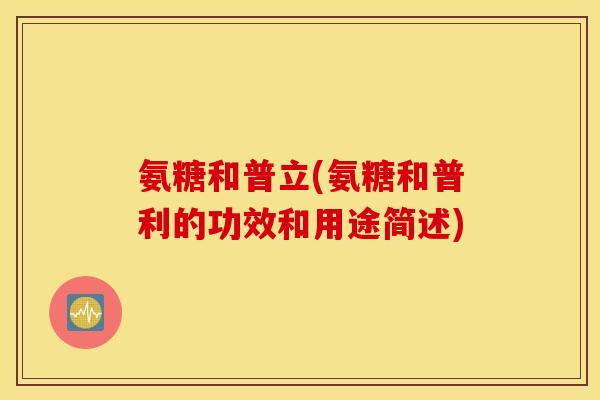 氨糖和普立(氨糖和普利的功效和用途简述) 氨糖和普立(氨糖和普利的功效和用途简述)