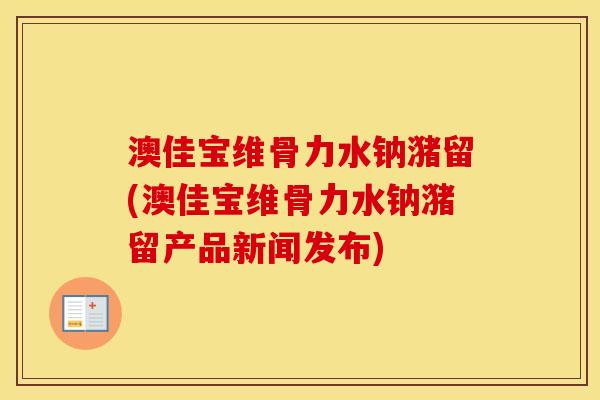 澳佳宝维骨力水钠潴留(澳佳宝维骨力水钠潴留产品新闻发布) 澳佳宝维骨力水钠潴留(澳佳宝维骨力水钠潴留产品新闻发布)