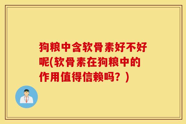 狗粮中含软骨素好不好呢(软骨素在狗粮中的作用值得信赖吗?) 狗粮中含软骨素好不好呢(软骨素在狗粮中的作用值得信赖吗?)