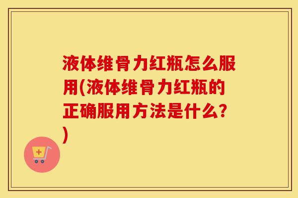 液体维骨力红瓶怎么服用(液体维骨力红瓶的正确服用方法是什么?) 液体维骨力红瓶怎么服用(液体维骨力红瓶的正确服用方法是什么?)