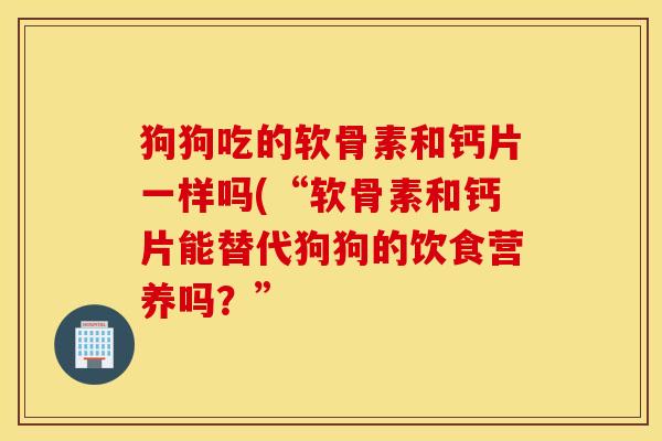 狗狗吃的软骨素和钙片一样吗(“软骨素和钙片能替代狗狗的饮食营养吗？”