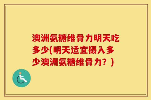 澳洲氨糖维骨力明天吃多少(明天适宜摄入多少澳洲氨糖维骨力?) 澳洲氨糖维骨力明天吃多少(明天适宜摄入多少澳洲氨糖维骨力?)