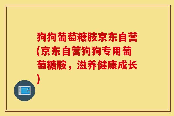 狗狗葡萄糖胺京东自营(京东自营狗狗专用葡萄糖胺,滋养健康成长) 狗狗葡萄糖胺京东自营(京东自营狗狗专用葡萄糖胺,滋养健康成长)