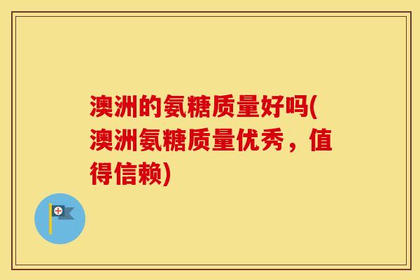 澳洲的氨糖质量好吗(澳洲氨糖质量优秀，值得信赖)