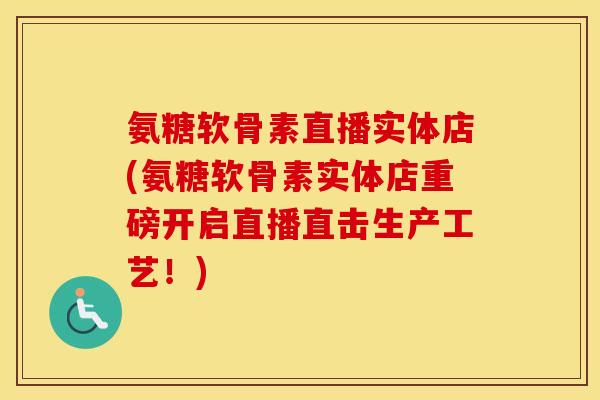 氨糖软骨素直播实体店(氨糖软骨素实体店重磅开启直播直击生产工艺!) 氨糖软骨素直播实体店(氨糖软骨素实体店重磅开启直播直击生产工艺!)