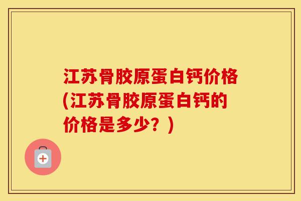 江苏骨胶原蛋白钙价格(江苏骨胶原蛋白钙的价格是多少?) 江苏骨胶原蛋白钙价格(江苏骨胶原蛋白钙的价格是多少?)