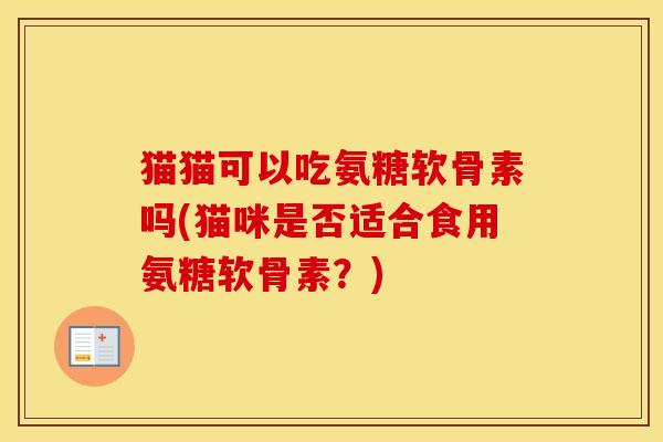 猫猫可以吃氨糖软骨素吗(猫咪是否适合食用氨糖软骨素?) 猫猫可以吃氨糖软骨素吗(猫咪是否适合食用氨糖软骨素?)