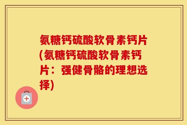氨糖钙硫酸软骨素钙片(氨糖钙硫酸软骨素钙片:强健骨骼的理想选择) 氨糖钙硫酸软骨素钙片(氨糖钙硫酸软骨素钙片:强健骨骼的理想选择)