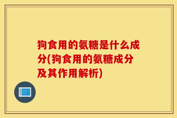 狗食用的氨糖是什么成分(狗食用的氨糖成分及其作用解析) 狗食用的氨糖是什么成分(狗食用的氨糖成分及其作用解析)