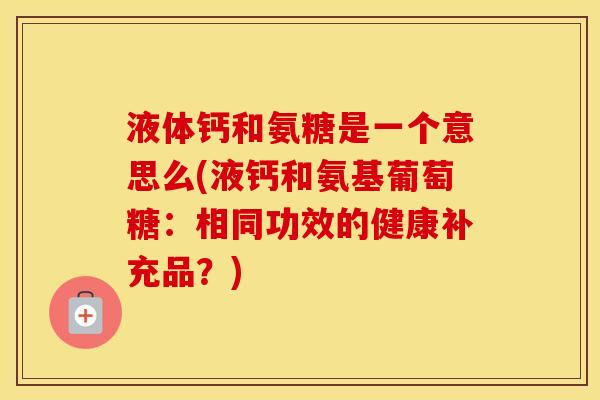 液体钙和氨糖是一个意思么(液钙和氨基葡萄糖：相同功效的健康补充品？)