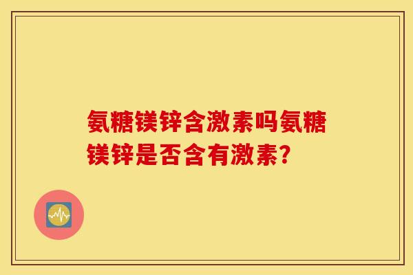 氨糖镁锌含激素吗氨糖镁锌是否含有激素？