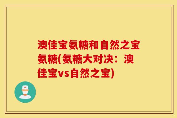 澳佳宝氨糖和自然之宝氨糖(氨糖大对决:澳佳宝vs自然之宝) 澳佳宝氨糖和自然之宝氨糖(氨糖大对决:澳佳宝vs自然之宝)