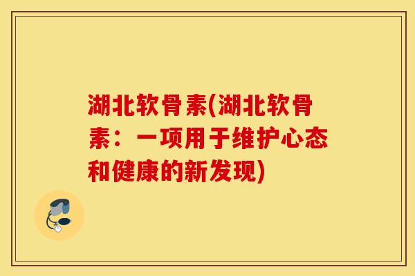 湖北软骨素(湖北软骨素:一项用于维护心态和健康的新发现) 湖北软骨素(湖北软骨素:一项用于维护心态和健康的新发现)