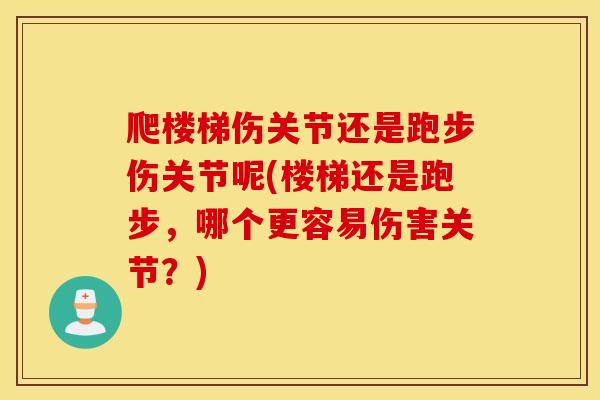 爬楼梯伤关节还是跑步伤关节呢(楼梯还是跑步，哪个更容易伤害关节？)