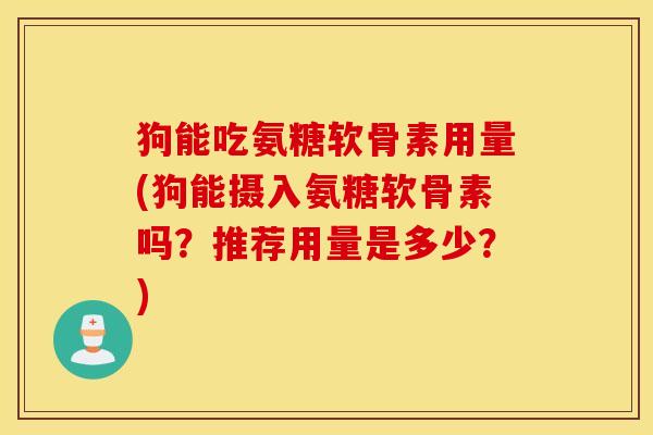狗能吃氨糖软骨素用量(狗能摄入氨糖软骨素吗?推荐用量是多少?) 狗能吃氨糖软骨素用量(狗能摄入氨糖软骨素吗?推荐用量是多少?)
