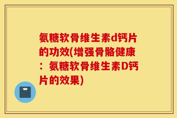 氨糖软骨维生素d钙片的功效(增强骨骼健康:氨糖软骨维生素D钙片的效果) 氨糖软骨维生素d钙片的功效(增强骨骼健康:氨糖软骨维生素D钙片的效果)